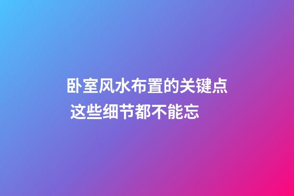 卧室风水布置的关键点 这些细节都不能忘